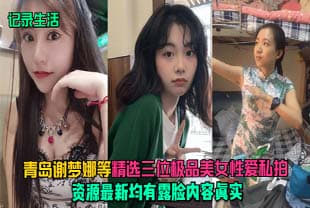 青岛谢梦娜等，精选三位极品美女性爱私拍！资源最新，均有露脸，内容真实